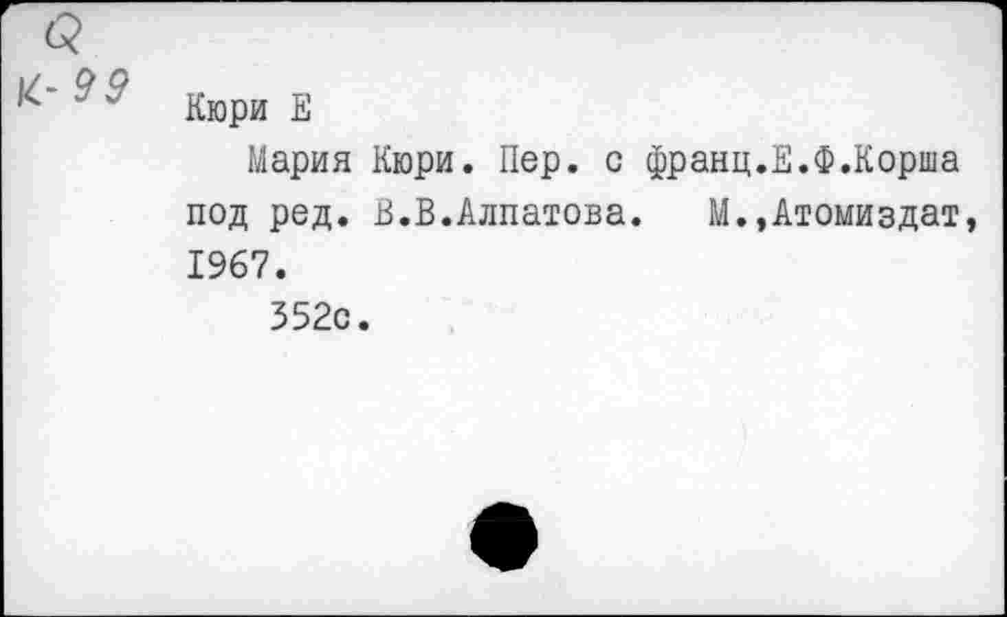 ﻿Кюри Е
Мария Кюри. Пер. с франц.Е.Ф.Корша под ред. В.В.Алпатова. М.,Атомиздат 1967.
352с.